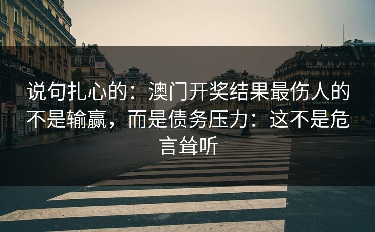 说句扎心的:澳门开奖结果最伤人的不是输赢,而是债务压力:这不是危言耸听 说句扎心的:澳门开奖结果最伤人的不是输赢,而是债务压力:这不是危言耸听