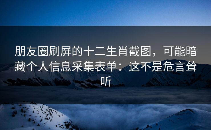 朋友圈刷屏的十二生肖截图,可能暗藏个人信息采集表单:这不是危言耸听 朋友圈刷屏的十二生肖截图,可能暗藏个人信息采集表单:这不是危言耸听