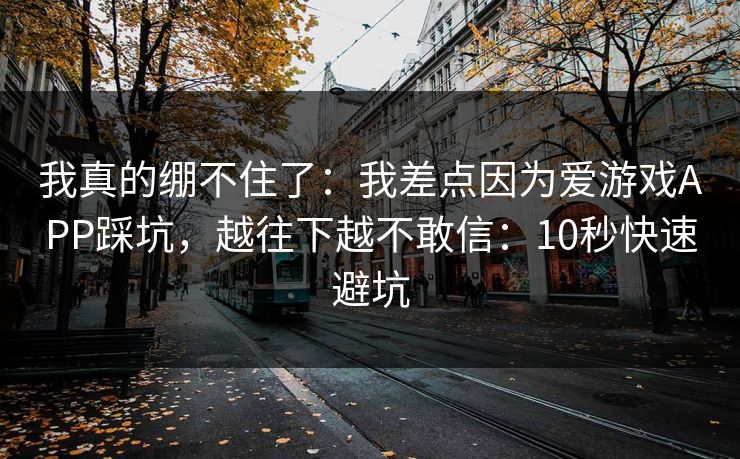 我真的绷不住了：我差点因为爱游戏APP踩坑，越往下越不敢信：10秒快速避坑