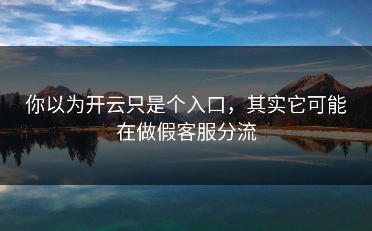 你以为开云只是个入口,其实它可能在做假客服分流 你以为开云只是个入口,其实它可能在做假客服分流