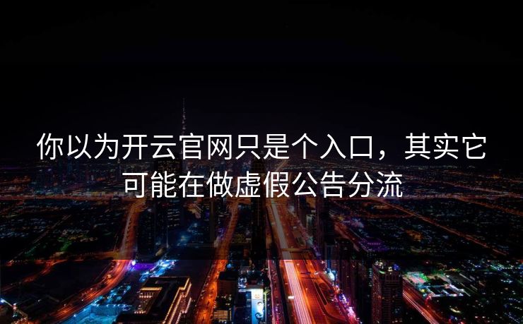 你以为开云官网只是个入口,其实它可能在做虚假公告分流 你以为开云官网只是个入口,其实它可能在做虚假公告分流
