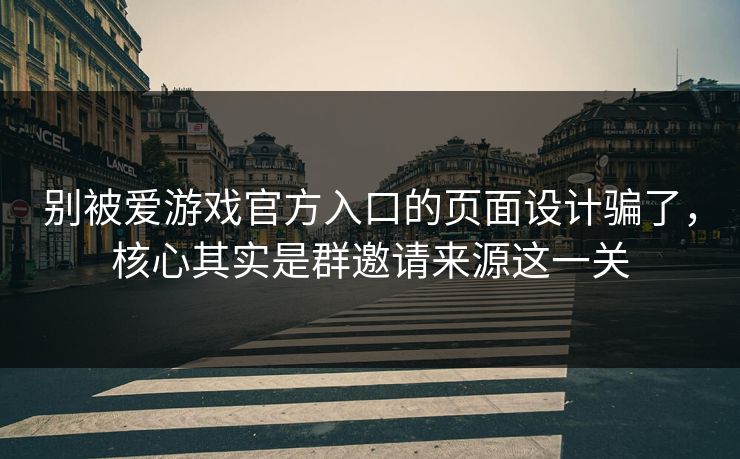 别被爱游戏官方入口的页面设计骗了，核心其实是群邀请来源这一关