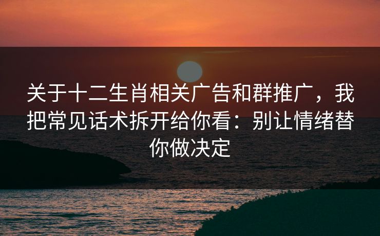 关于十二生肖相关广告和群推广，我把常见话术拆开给你看：别让情绪替你做决定